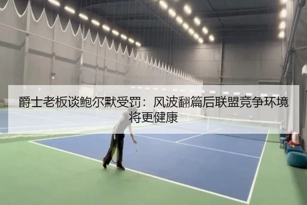 爵士老板谈鲍尔默受罚：风波翻篇后联盟竞争环境将更健康